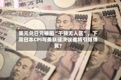 美元兑日元被困“干预无人区”，下周日本CPI与美联储决议谁将引爆弹簧？-第2张图片
