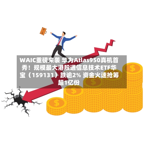 WAIC重磅来袭 华为Atlas950真机首秀！规模最大港股通信息技术ETF华宝（159131）跌逾2% 资金火速抢筹超1亿份-第3张图片