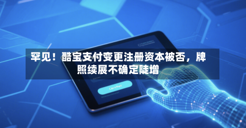 罕见！酷宝支付变更注册资本被否，牌照续展不确定陡增-第2张图片
