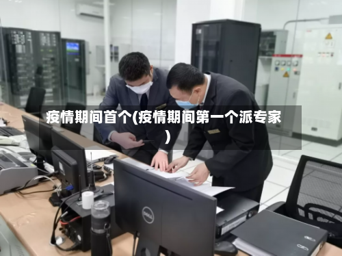 疫情期间首个(疫情期间第一个派专家)