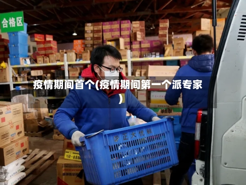 疫情期间首个(疫情期间第一个派专家)-第2张图片