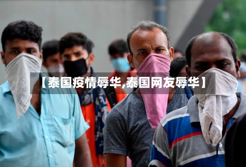 【泰国疫情辱华,泰国网友辱华】
