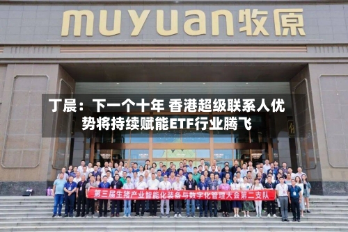 丁晨：下一个十年 香港超级联系人优势将持续赋能ETF行业腾飞-第3张图片