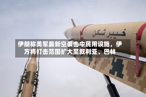 伊朗称美军最新空袭击中民用设施，伊方将打击范围扩大至叙利亚	、巴林-第2张图片