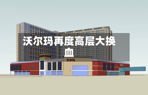 沃尔玛再度高层大换血