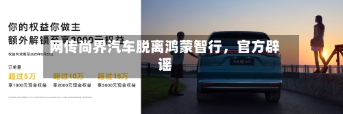 网传尚界汽车脱离鸿蒙智行，官方辟谣-第2张图片