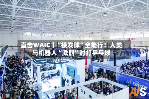 直击WAIC丨“接发球”全能行！人类与机器人“激烈	”对打乒乓球-第2张图片