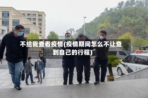 不给我查看疫情(疫情期间怎么不让查到自己的行程)-第2张图片