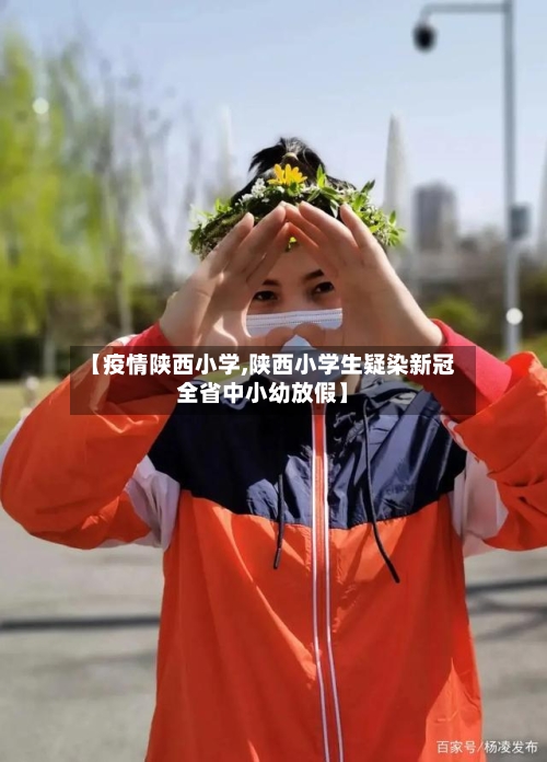【疫情陕西小学,陕西小学生疑染新冠全省中小幼放假】