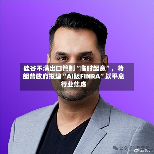硅谷不满出口管制“临时起意”，特朗普政府拟建“AI版FINRA”以平息行业焦虑