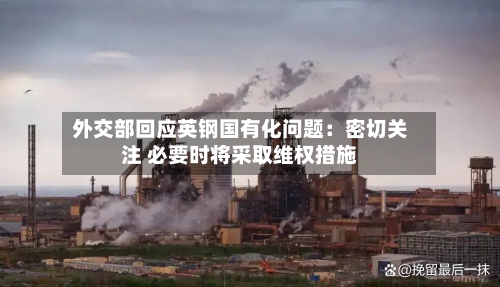外交部回应英钢国有化问题：密切关注 必要时将采取维权措施