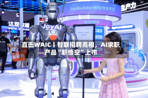 直击WAIC丨智联招聘亮相，AI求职产品“职悟空”上市