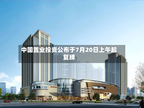 中国置业投资公布于7月20日上午起复牌
