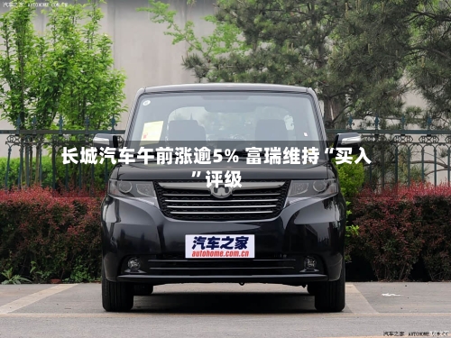 长城汽车午前涨逾5% 富瑞维持“买入	”评级-第2张图片