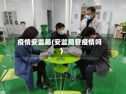 疫情安监局(安监局管疫情吗)-第2张图片