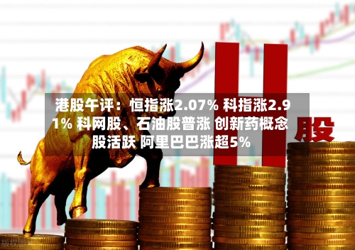 港股午评：恒指涨2.07% 科指涨2.91% 科网股、石油股普涨 创新药概念股活跃 阿里巴巴涨超5%-第3张图片