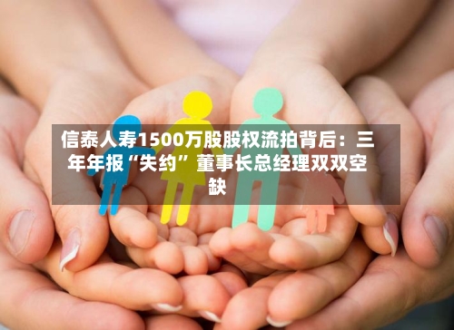 信泰人寿1500万股股权流拍背后：三年年报“失约” 董事长总经理双双空缺-第2张图片