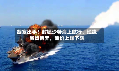 胡塞出手！封锁沙特海上航行，地缘激烈博弈，油价上蹿下跳-第3张图片