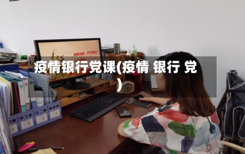 疫情银行党课(疫情 银行 党)
