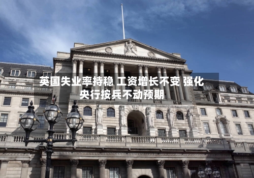 英国失业率持稳 工资增长不变 强化央行按兵不动预期