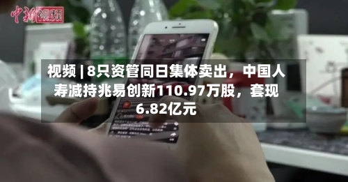 视频 | 8只资管同日集体卖出，中国人寿减持兆易创新110.97万股，套现6.82亿元-第2张图片