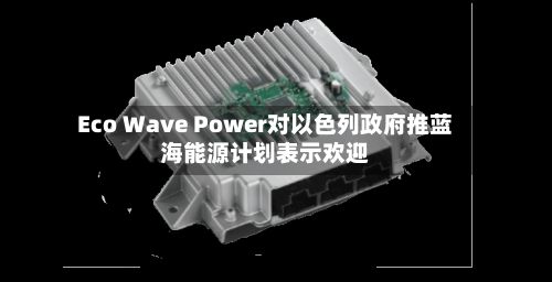 Eco Wave Power对以色列政府推蓝海能源计划表示欢迎-第2张图片