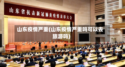 山东疫情严重(山东疫情严重吗可以去旅游吗)