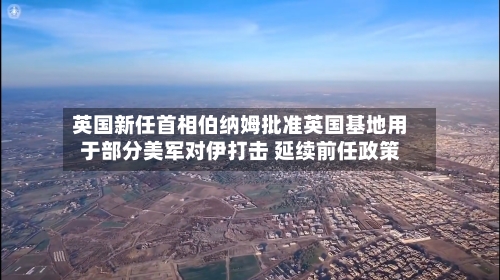 英国新任首相伯纳姆批准英国基地用于部分美军对伊打击 延续前任政策
