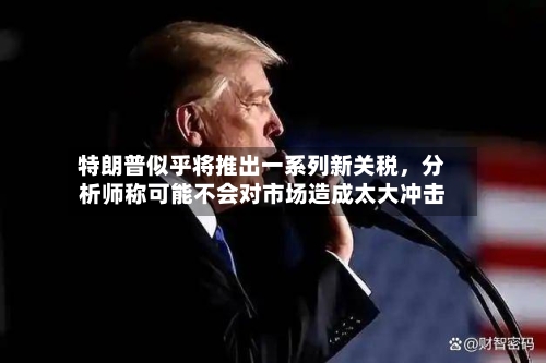 特朗普似乎将推出一系列新关税，分析师称可能不会对市场造成太大冲击