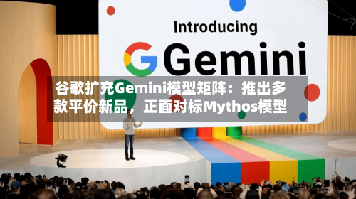 谷歌扩充Gemini模型矩阵：推出多款平价新品	，正面对标Mythos模型-第3张图片