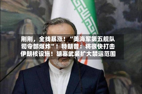 刚刚，全线暴涨！“美海军第五舰队司令部爆炸”！特朗普：将很快打击伊朗核设施！胡塞武装扩大禁运范围-第2张图片