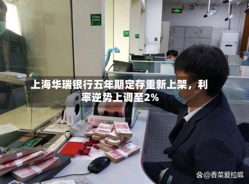 上海华瑞银行五年期定存重新上架	，利率逆势上调至2%-第2张图片