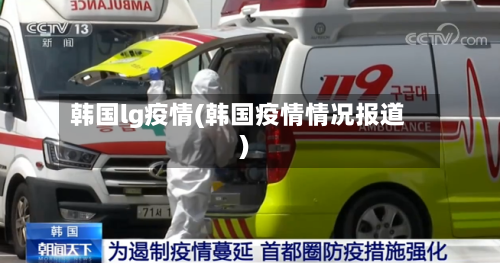 韩国lg疫情(韩国疫情情况报道)