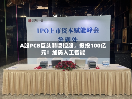A股PCB巨头鹏鼎控股，拟投100亿元！加码人工智能-第2张图片