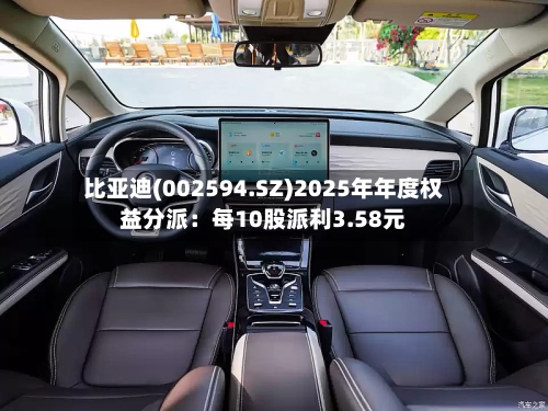比亚迪(002594.SZ)2025年年度权益分派：每10股派利3.58元