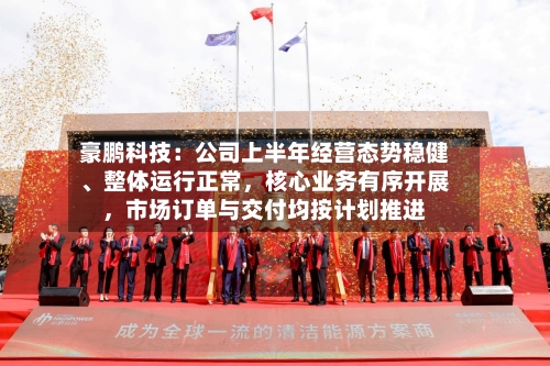 豪鹏科技：公司上半年经营态势稳健、整体运行正常，核心业务有序开展，市场订单与交付均按计划推进