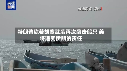 特朗普称若胡塞武装再次袭击船只 美将追究伊朗的责任