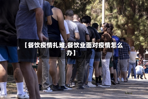 【餐饮疫情扎堆,餐饮业面对疫情怎么办】