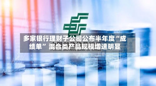 多家银行理财子公司公布半年度“成绩单” 混合类产品规模增速明显-第2张图片