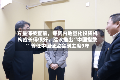 方星海被查前，夸赞内地量化投资机构成长得很好	，建议推出“中国指数” 曾任中国证监会副主席9年-第2张图片