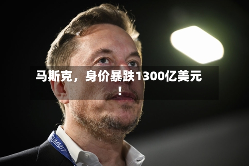 马斯克，身价暴跌1300亿美元！-第2张图片