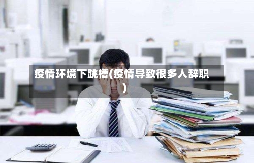疫情环境下跳槽(疫情导致很多人辞职)-第2张图片