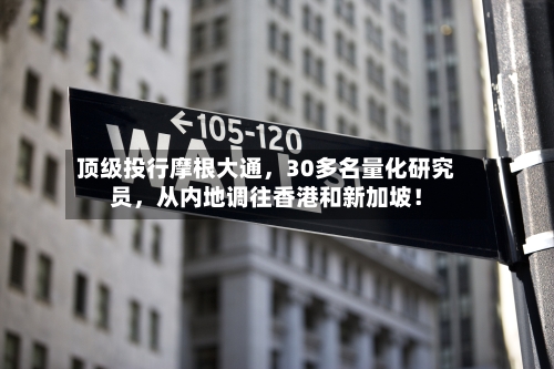 顶级投行摩根大通	，30多名量化研究员，从内地调往香港和新加坡！-第2张图片