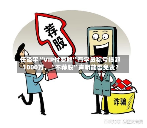 任泽平“VIP付费群”有学员称亏损超1000万	，“不荐股	”声明能否免责？-第3张图片