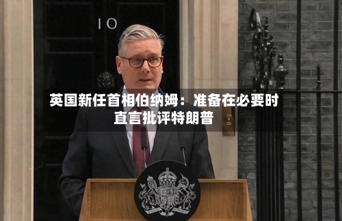 英国新任首相伯纳姆：准备在必要时直言批评特朗普-第2张图片