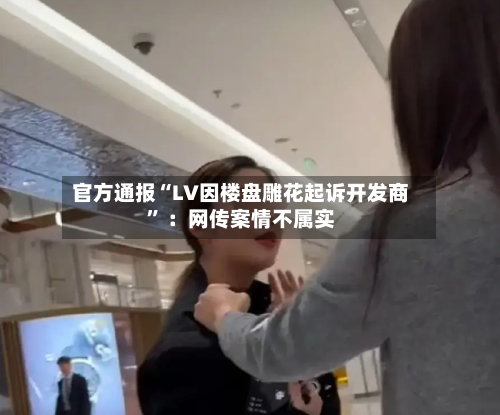 官方通报“LV因楼盘雕花起诉开发商	” ：网传案情不属实-第2张图片