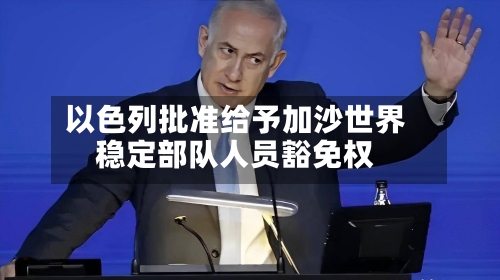 以色列批准给予加沙世界稳定部队人员豁免权-第2张图片