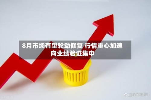 8月市场有望轮动修复 行情重心加速向业绩验证集中