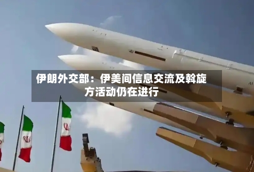 伊朗外交部：伊美间信息交流及斡旋方活动仍在进行-第2张图片
