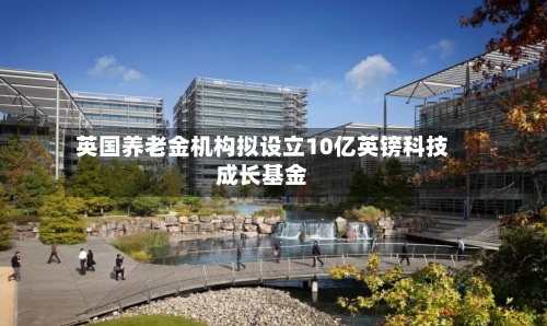 英国养老金机构拟设立10亿英镑科技成长基金